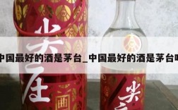 中国最好的酒是茅台_中国最好的酒是茅台吗