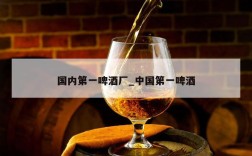 国内第一啤酒厂_中国第一啤酒